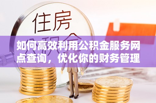 黔南如何高效利用公积金服务网点查询，优化你的财务管理