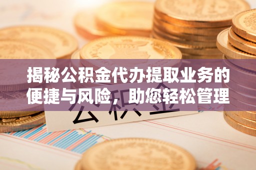 黔南揭秘公积金代办提取业务的便捷与风险，助您轻松管理财务