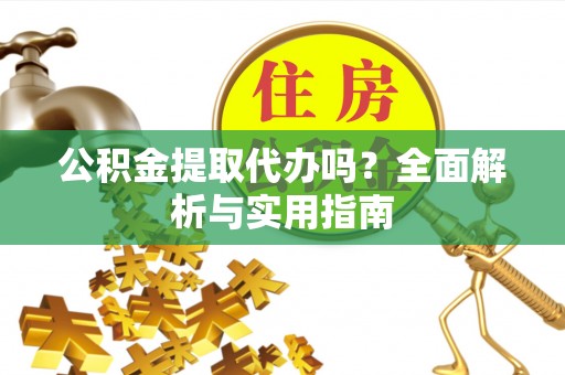 黔南公积金提取代办吗？全面解析与实用指南