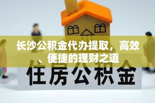 黔南长沙公积金代办提取，高效、便捷的理财之道
