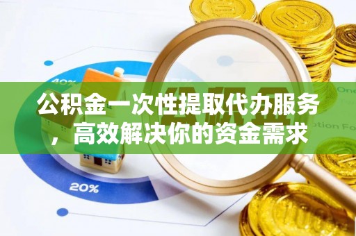 黔南公积金一次性提取代办服务，高效解决你的资金需求