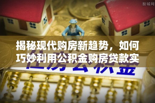 黔南揭秘现代购房新趋势，如何巧妙利用公积金购房贷款实现梦想家园