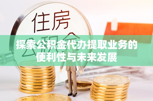 黔南探索公积金代办提取业务的便利性与未来发展