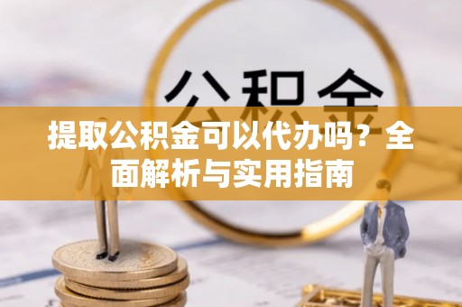 黔南提取公积金可以代办吗？全面解析与实用指南