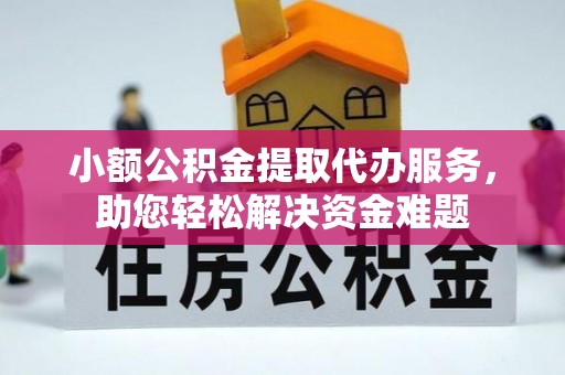 黔南小额公积金提取代办服务，助您轻松解决资金难题