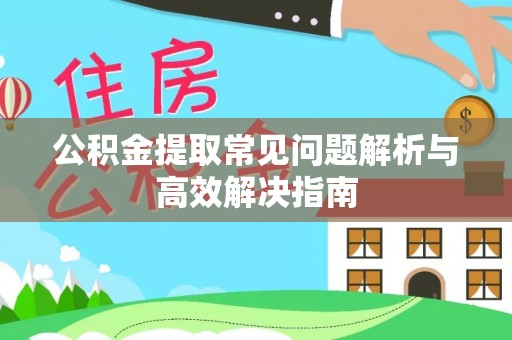 黔南公积金提取常见问题解析与高效解决指南