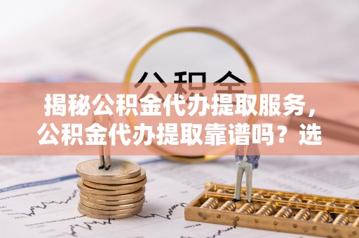 黔南揭秘公积金代办提取服务，公积金代办提取靠谱吗？选择需谨慎