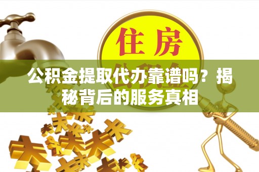 黔南公积金提取代办靠谱吗？揭秘背后的服务真相
