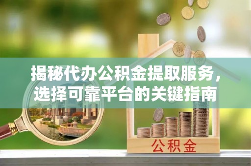 黔南揭秘代办公积金提取服务，选择可靠平台的关键指南