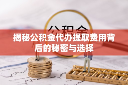 黔南揭秘公积金代办提取费用背后的秘密与选择