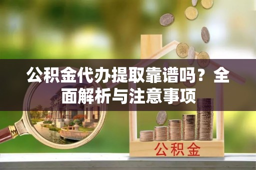 黔南公积金代办提取靠谱吗？全面解析与注意事项
