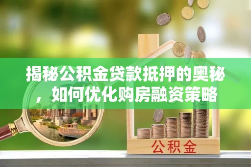 黔南揭秘公积金贷款抵押的奥秘，如何优化购房融资策略