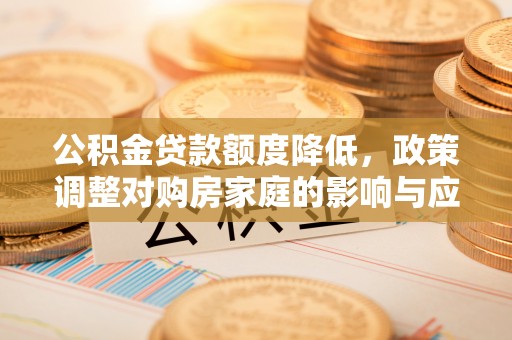 黔南公积金贷款额度降低，政策调整对购房家庭的影响与应对策略