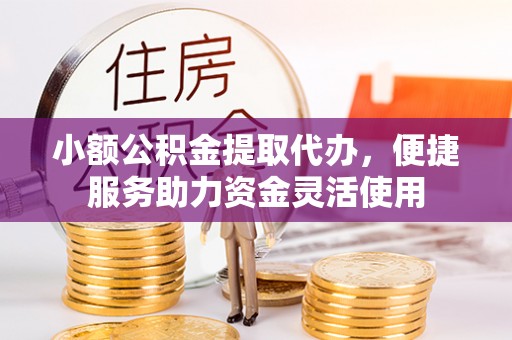 黔南小额公积金提取代办，便捷服务助力资金灵活使用