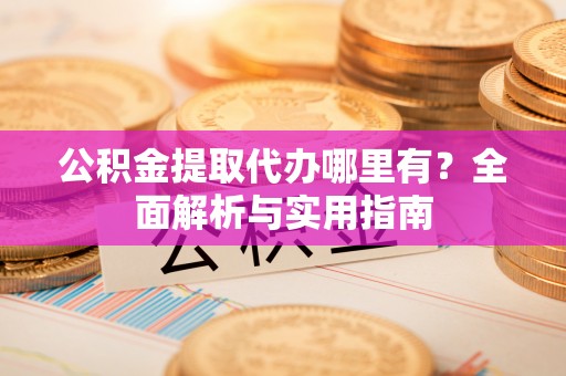黔南公积金提取代办哪里有？全面解析与实用指南