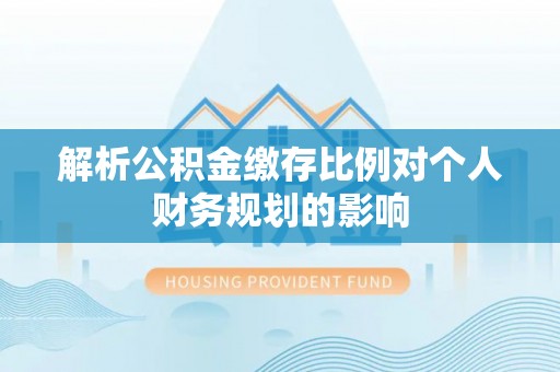 黔南解析公积金缴存比例对个人财务规划的影响