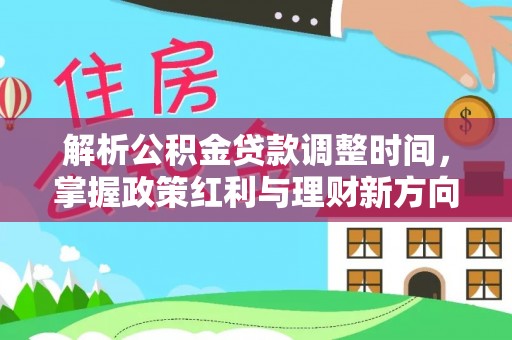 黔南解析公积金贷款调整时间，掌握政策红利与理财新方向
