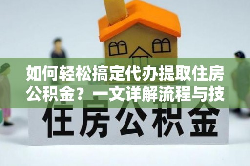 黔南如何轻松搞定代办提取住房公积金？一文详解流程与技巧