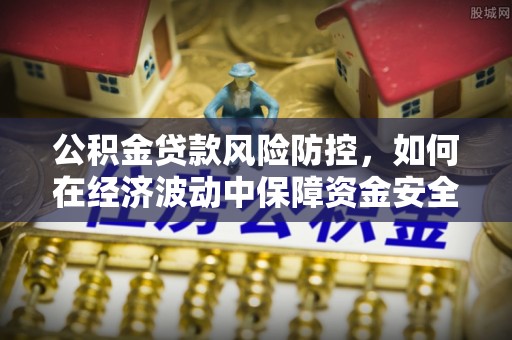 黔南公积金贷款风险防控，如何在经济波动中保障资金安全
