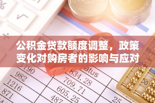 黔南公积金贷款额度调整，政策变化对购房者的影响与应对策略