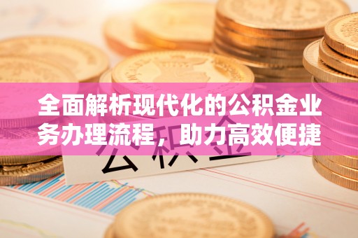 黔南全面解析现代化的公积金业务办理流程，助力高效便捷生活
