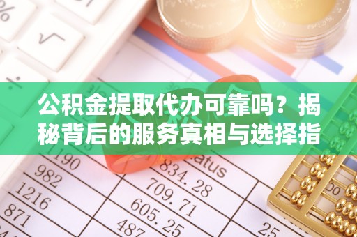 黔南公积金提取代办可靠吗？揭秘背后的服务真相与选择指南