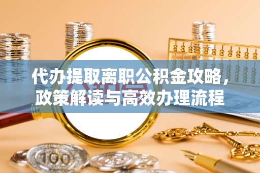 黔南代办提取离职公积金攻略，政策解读与高效办理流程