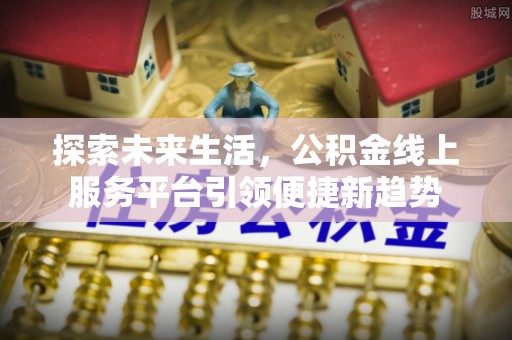 黔南探索未来生活，公积金线上服务平台引领便捷新趋势