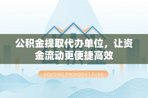 黔南公积金提取代办单位，让资金流动更便捷高效