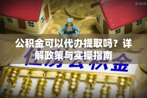 黔南公积金可以代办提取吗？详解政策与实操指南