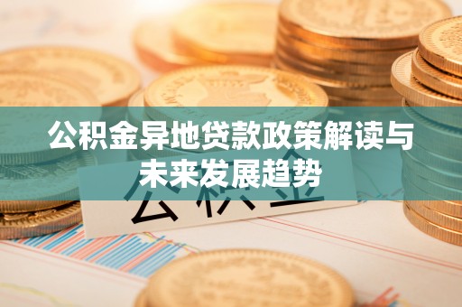 黔南公积金异地贷款政策解读与未来发展趋势
