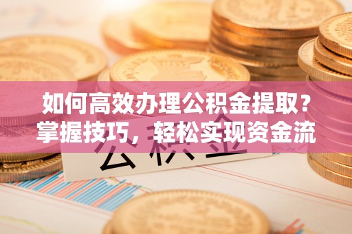 黔南如何高效办理公积金提取？掌握技巧，轻松实现资金流动