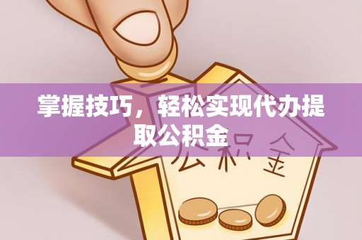 黔南掌握技巧，轻松实现代办提取公积金