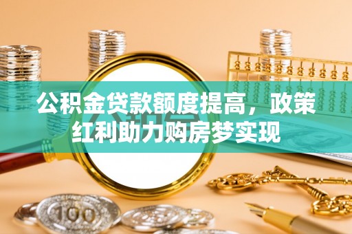 黔南公积金贷款额度提高，政策红利助力购房梦实现