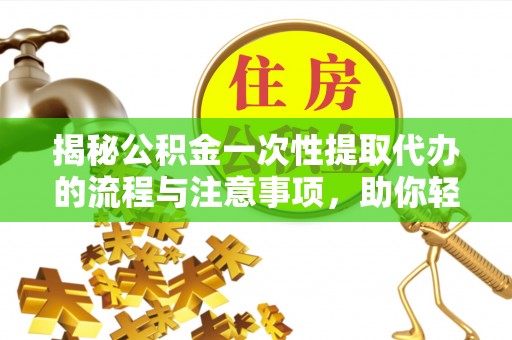 黔南揭秘公积金一次性提取代办的流程与注意事项，助你轻松搞定财务规划