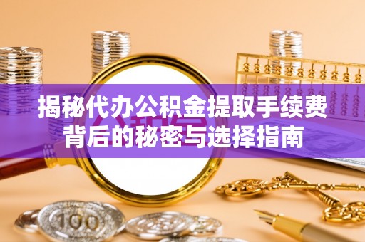 黔南揭秘代办公积金提取手续费背后的秘密与选择指南