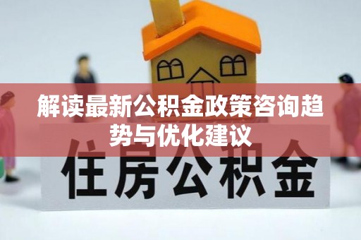 黔南解读最新公积金政策咨询趋势与优化建议