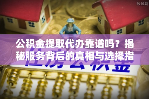 黔南公积金提取代办靠谱吗？揭秘服务背后的真相与选择指南