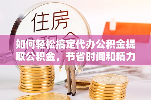 黔南如何轻松搞定代办公积金提取公积金，节省时间和精力的秘密武器