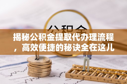 黔南揭秘公积金提取代办理流程，高效便捷的秘诀全在这儿