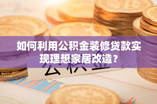 黔南如何利用公积金装修贷款实现理想家居改造？