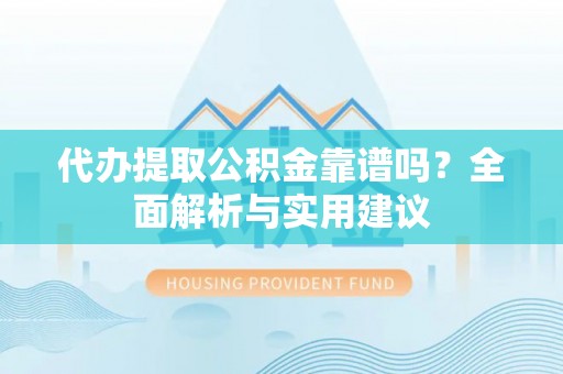 黔南代办提取公积金靠谱吗？全面解析与实用建议