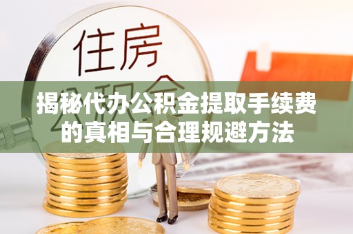 黔南揭秘代办公积金提取手续费的真相与合理规避方法