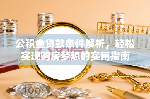 黔南公积金贷款条件解析，轻松实现购房梦想的实用指南