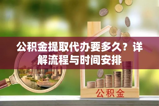 黔南公积金提取代办要多久？详解流程与时间安排