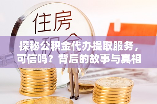 黔南探秘公积金代办提取服务，可信吗？背后的故事与真相
