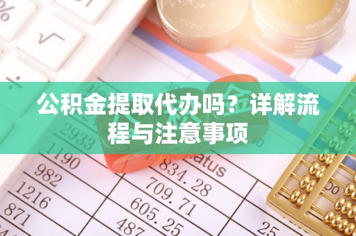 黔南公积金提取代办吗？详解流程与注意事项