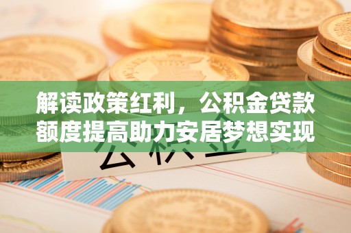黔南解读政策红利，公积金贷款额度提高助力安居梦想实现