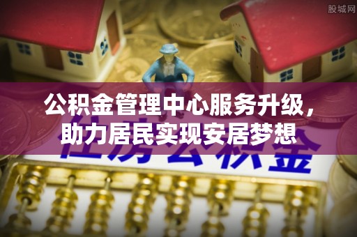 黔南公积金管理中心服务升级，助力居民实现安居梦想