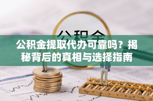 黔南公积金提取代办可靠吗？揭秘背后的真相与选择指南